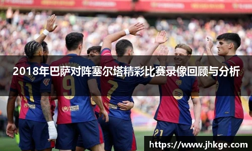 2018年巴萨对阵塞尔塔精彩比赛录像回顾与分析