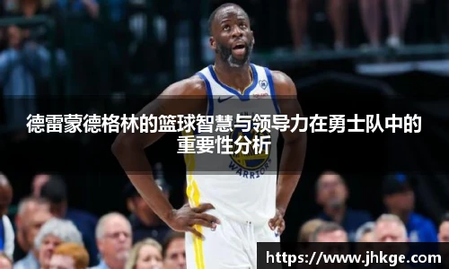 德雷蒙德格林的篮球智慧与领导力在勇士队中的重要性分析