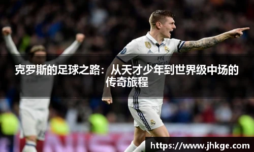 克罗斯的足球之路：从天才少年到世界级中场的传奇旅程