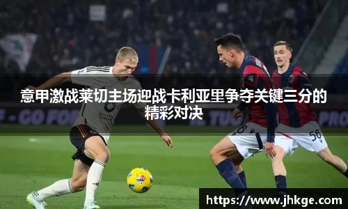 意甲激战莱切主场迎战卡利亚里争夺关键三分的精彩对决