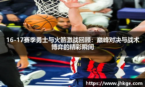 16-17赛季勇士与火箭激战回顾：巅峰对决与战术博弈的精彩瞬间